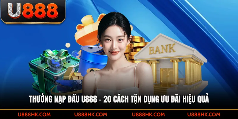 Thưởng Nạp Đầu U888 - 20 Cách Tận Dụng Ưu Đãi Hiệu Quả