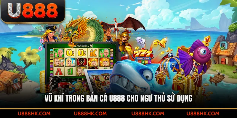 Vũ khí trong bắn cá U888 cho ngư thủ sử dụng