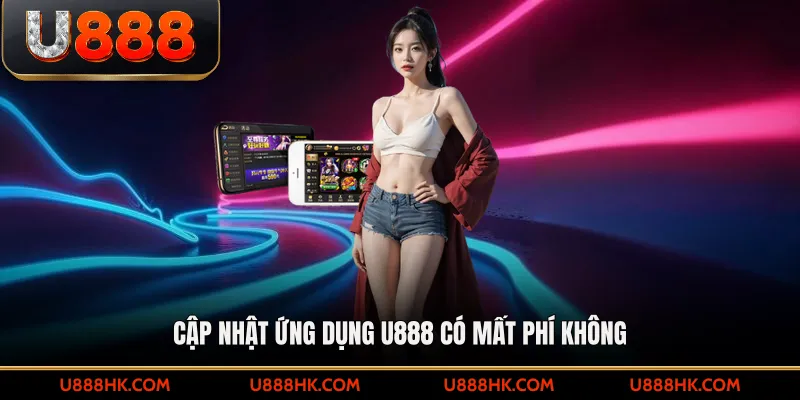 Cập nhật ứng dụng U888 có mất phí không