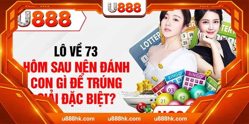 Lô Về 73 - Hôm Sau Nên Đánh Con Gì Để Trúng Giải Đặc Biệt?