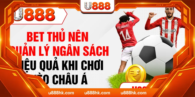 Bet thủ nên quản lý ngân sách hiệu quả khi chơi kèo Châu Á