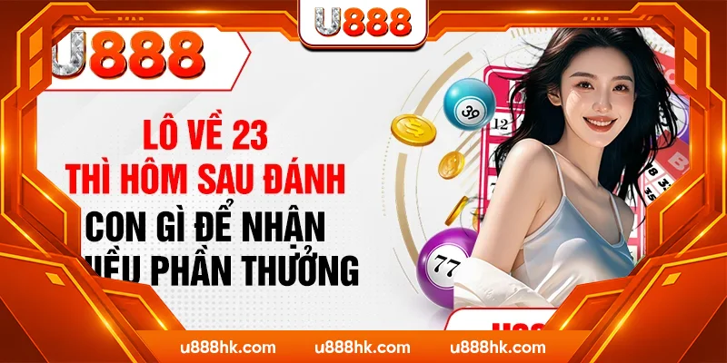 Lô Về 23 Thì Hôm Sau Đánh Con Gì Để Nhận Nhiều Phần Thưởng
