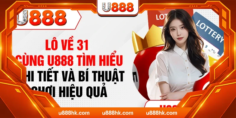 Lô Về 31 - Cùng U888 Tìm Hiểu Chi Tiết Và Bí Thuật Chơi Hiệu Quả