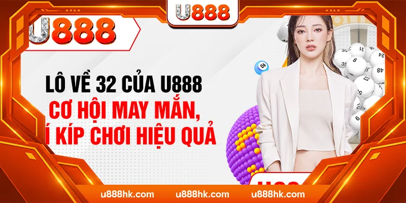 Lô Về 32 Của U888 – Cơ Hội May Mắn, Bí Kíp Chơi Hiệu Quả