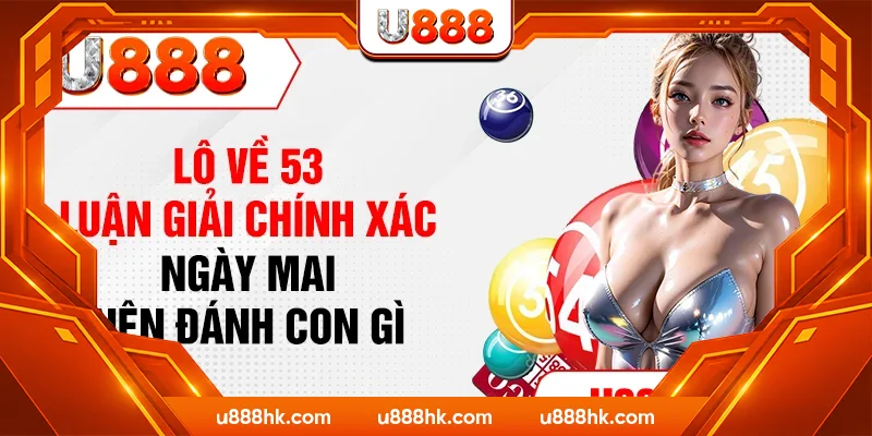 Lô Về 53 - Luận Giải Chính Xác Ngày Mai Nên Đánh Con Gì